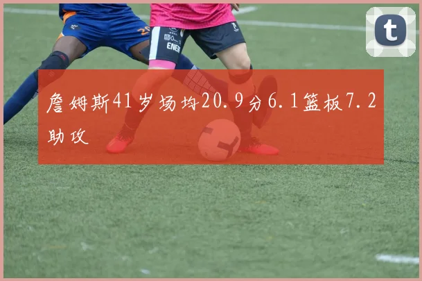 詹姆斯41岁场均20.9分6.1篮板7.2助攻