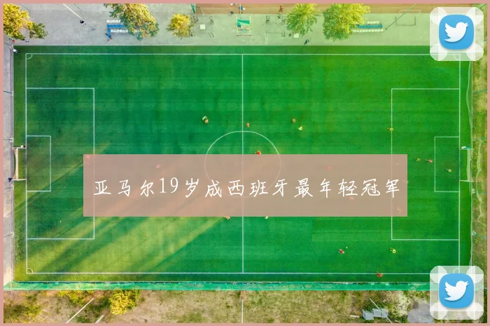 亚马尔19岁成西班牙最年轻冠军